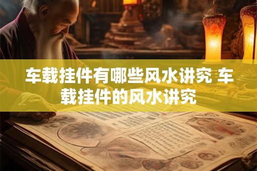 车载挂件有哪些风水讲究 车载挂件的风水讲究