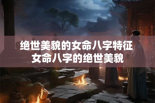 绝世美貌的女命八字特征 女命八字的绝世美貌