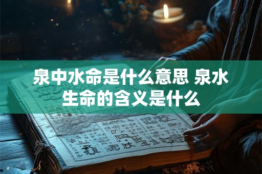 泉中水命是什么意思 泉水生命的含义是什么