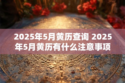 2025年5月黄历查询 2025年5月黄历有什么注意事项
