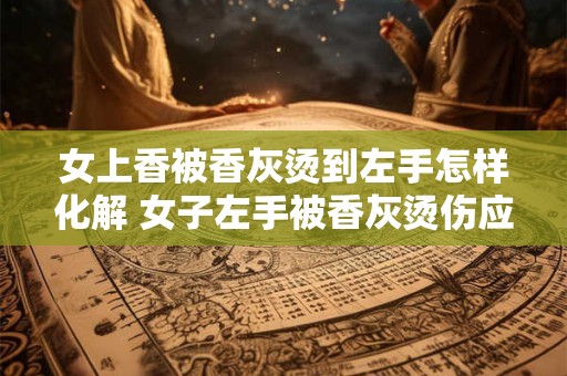 女上香被香灰烫到左手怎样化解 女子左手被香灰烫伤应怎么处理