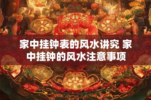 家中挂钟表的风水讲究 家中挂钟的风水注意事项