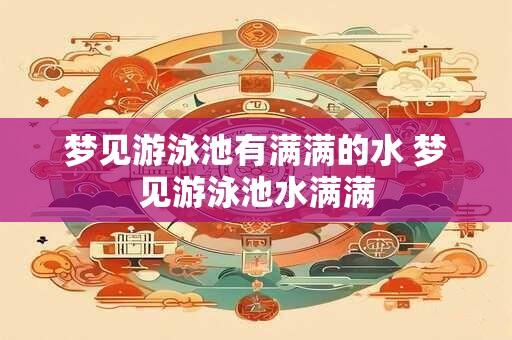 梦见游泳池有满满的水 梦见游泳池水满满