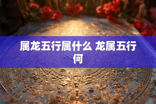 属龙五行属什么 龙属五行何
