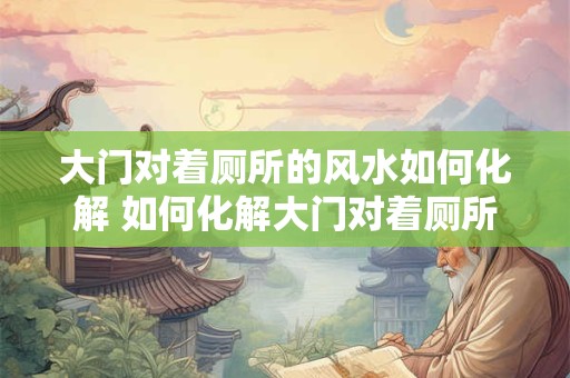 大门对着厕所的风水如何化解 如何化解大门对着厕所的风水