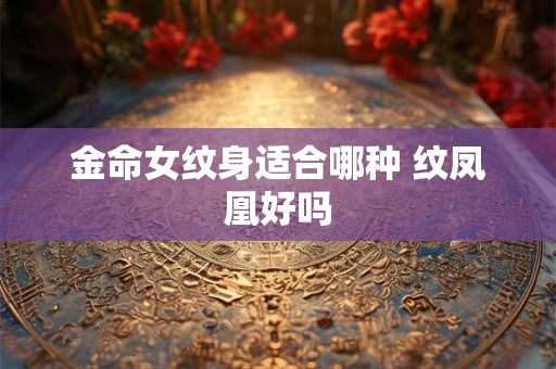 金命女纹身适合哪种 纹凤凰好吗