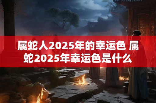 属蛇人2025年的幸运色 属蛇2025年幸运色是什么