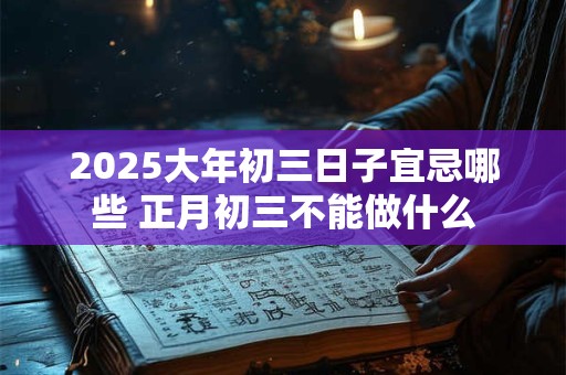 2025大年初三日子宜忌哪些 正月初三不能做什么