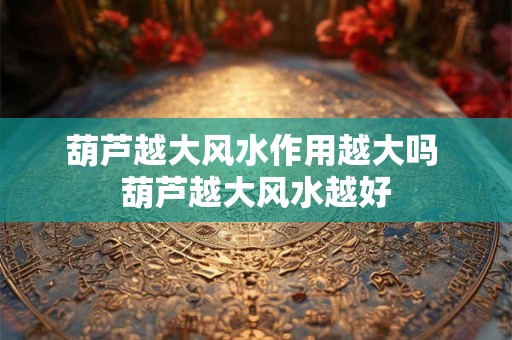葫芦越大风水作用越大吗 葫芦越大风水越好