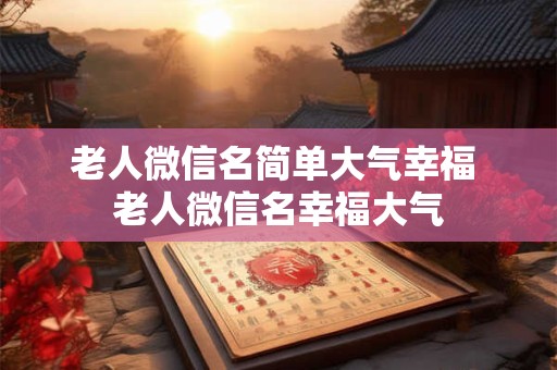 老人微信名简单大气幸福 老人微信名幸福大气