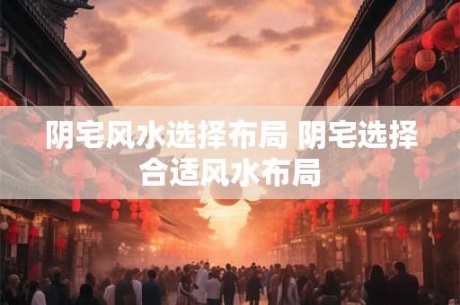 阴宅风水选择布局 阴宅选择合适风水布局