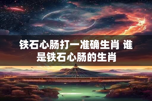 铁石心肠打一准确生肖 谁是铁石心肠的生肖