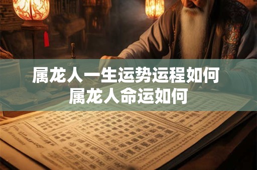 属龙人一生运势运程如何 属龙人命运如何