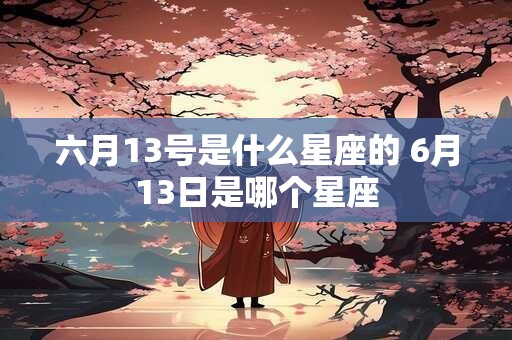 六月13号是什么星座的 6月13日是哪个星座