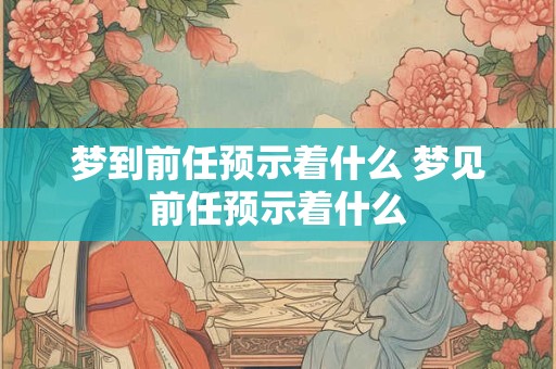 梦到前任预示着什么 梦见前任预示着什么