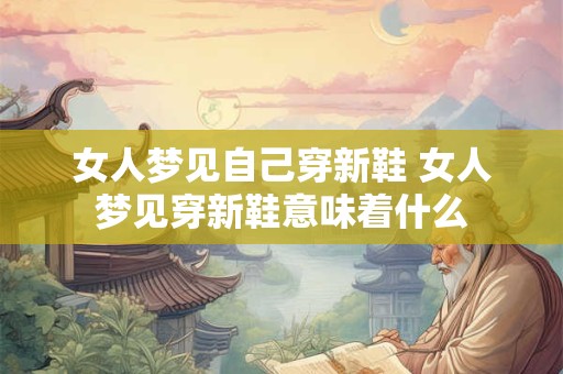 女人梦见自己穿新鞋 女人梦见穿新鞋意味着什么