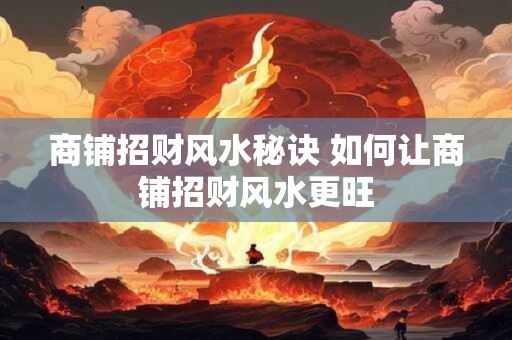 商铺招财风水秘诀 如何让商铺招财风水更旺