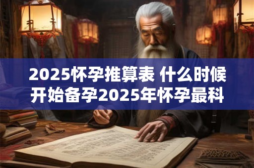 2025怀孕推算表 什么时候开始备孕2025年怀孕最科学