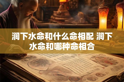 涧下水命和什么命相配 涧下水命和哪种命相合