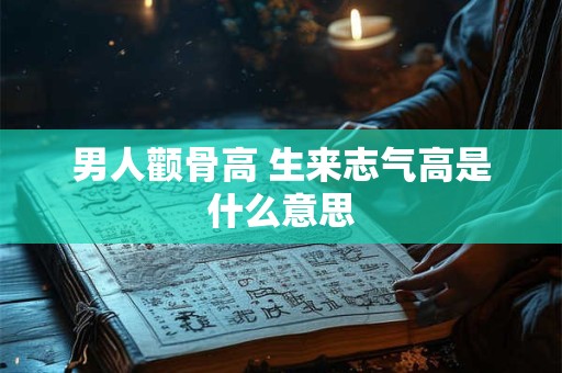 男人颧骨高 生来志气高是什么意思