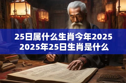 25日属什么生肖今年2025 2025年25日生肖是什么 25日属什么生肖今年2025 2025年25日生肖是什么