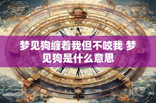 梦见狗缠着我但不咬我 梦见狗是什么意思