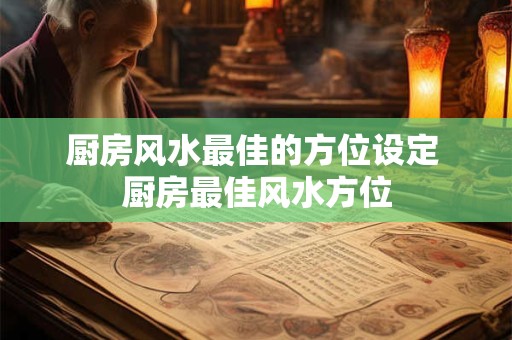 厨房风水最佳的方位设定 厨房最佳风水方位