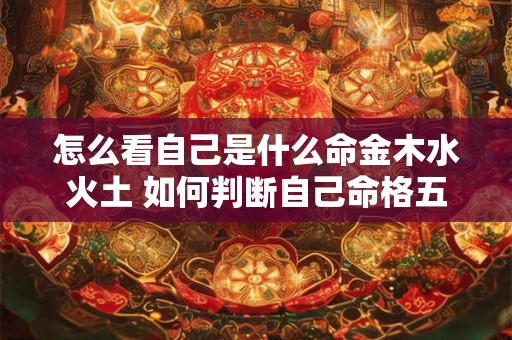 怎么看自己是什么命金木水火土 如何判断自己命格五行属性