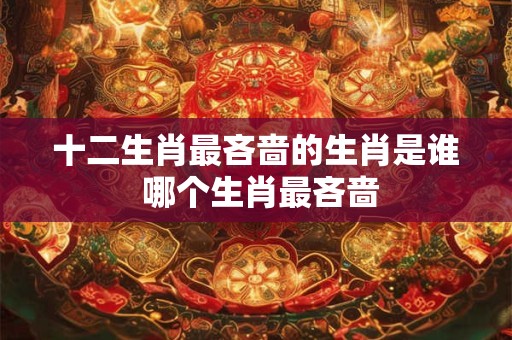 十二生肖最吝啬的生肖是谁 哪个生肖最吝啬