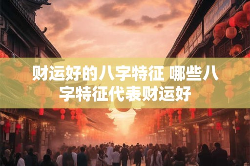 财运好的八字特征 哪些八字特征代表财运好