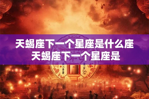 天蝎座下一个星座是什么座 天蝎座下一个星座是