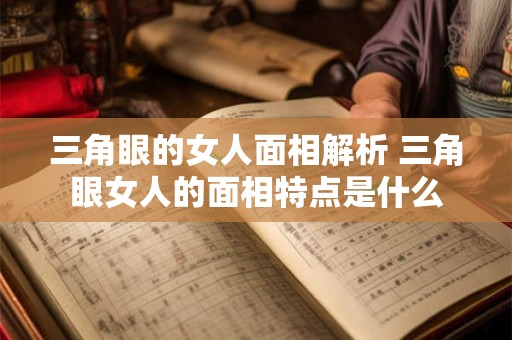 三角眼的女人面相解析 三角眼女人的面相特点是什么