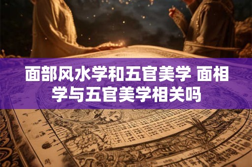面部风水学和五官美学 面相学与五官美学相关吗