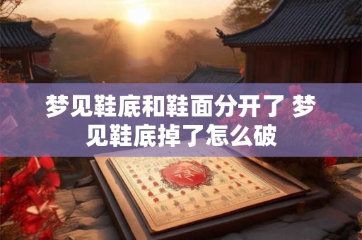梦见鞋底和鞋面分开了 梦见鞋底掉了怎么破