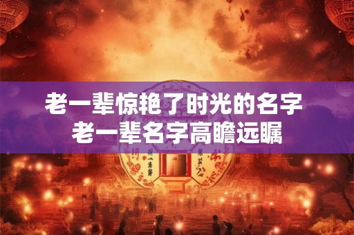 老一辈惊艳了时光的名字 老一辈名字高瞻远瞩