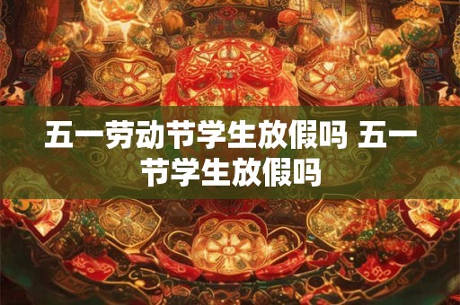 五一劳动节学生放假吗 五一节学生放假吗