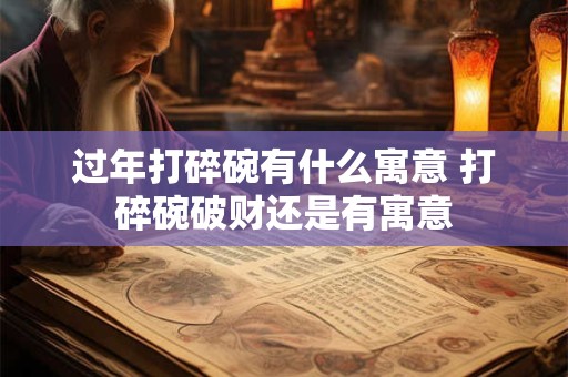 过年打碎碗有什么寓意 打碎碗破财还是有寓意