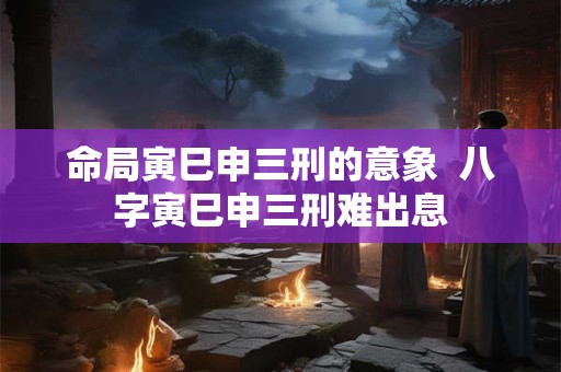 命局寅巳申三刑的意象  八字寅巳申三刑难出息