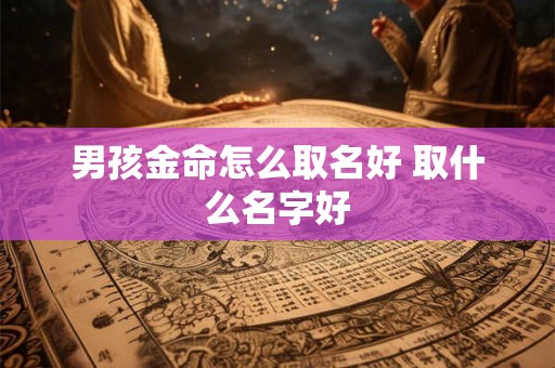 男孩金命怎么取名好 取什么名字好