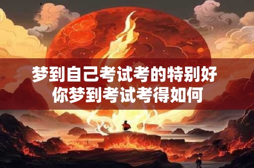 梦到自己考试考的特别好 你梦到考试考得如何