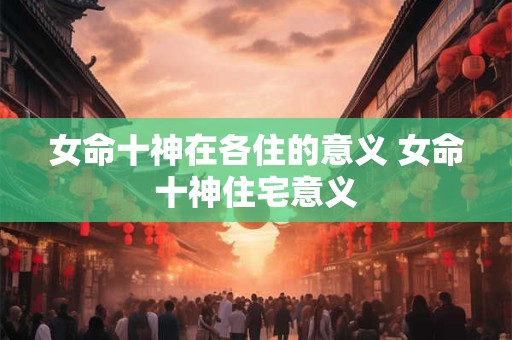女命十神在各住的意义 女命十神住宅意义