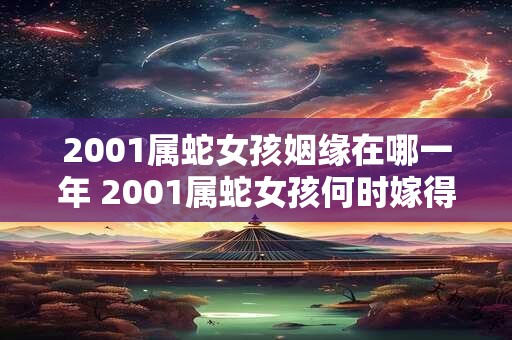2001属蛇女孩姻缘在哪一年 2001属蛇女孩何时嫁得如意