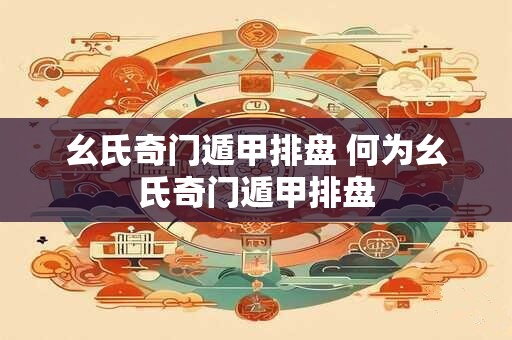 幺氏奇门遁甲排盘 何为幺氏奇门遁甲排盘