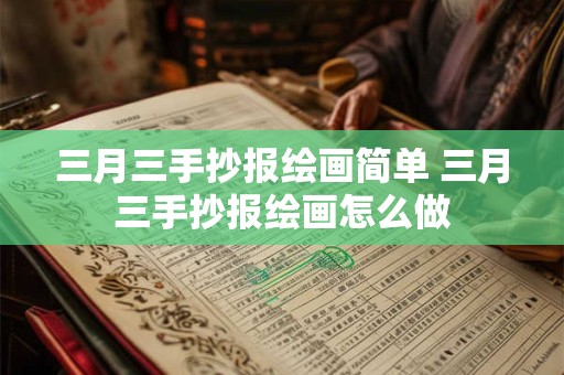 三月三手抄报绘画简单 三月三手抄报绘画怎么做 三月三手抄报绘画简单 三月三手抄报绘画怎么做