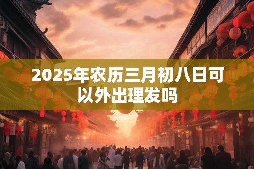 2026年农历三月初八日可以外出理发吗