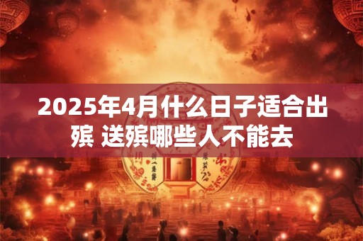 2025年4月什么日子适合出殡 送殡哪些人不能去