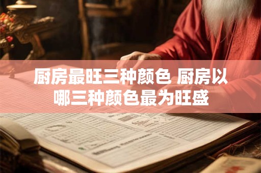 厨房最旺三种颜色 厨房以哪三种颜色最为旺盛