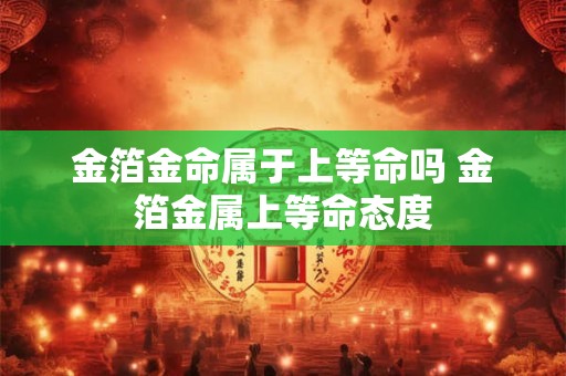 金箔金命属于上等命吗 金箔金属上等命态度