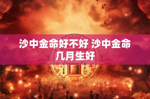 沙中金命好不好 沙中金命几月生好