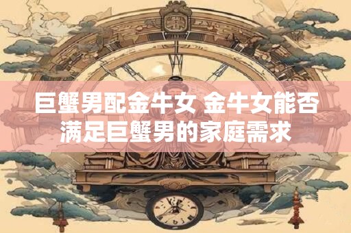 巨蟹男配金牛女 金牛女能否满足巨蟹男的家庭需求